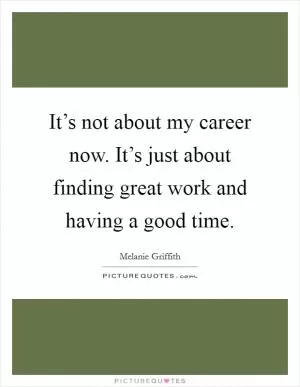 It’s not about my career now. It’s just about finding great work and having a good time Picture Quote #1