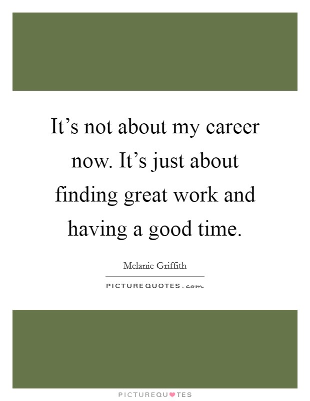 It's not about my career now. It's just about finding great work and having a good time. Picture Quote #1