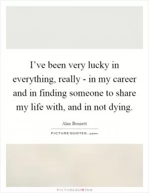 I’ve been very lucky in everything, really - in my career and in finding someone to share my life with, and in not dying Picture Quote #1