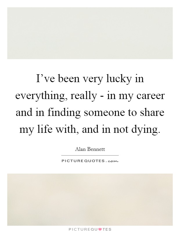 I've been very lucky in everything, really - in my career and in finding someone to share my life with, and in not dying. Picture Quote #1