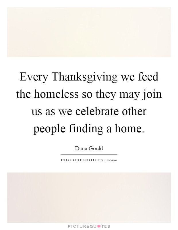 Every Thanksgiving we feed the homeless so they may join us as we celebrate other people finding a home. Picture Quote #1
