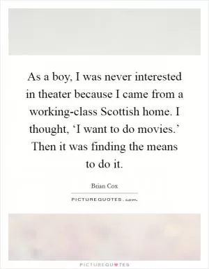 As a boy, I was never interested in theater because I came from a working-class Scottish home. I thought, ‘I want to do movies.’ Then it was finding the means to do it Picture Quote #1
