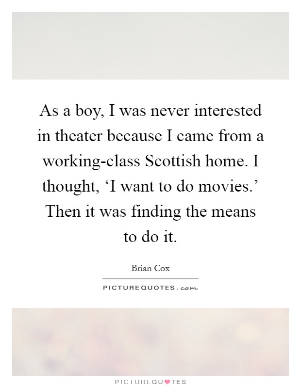 As a boy, I was never interested in theater because I came from a working-class Scottish home. I thought, ‘I want to do movies.' Then it was finding the means to do it. Picture Quote #1