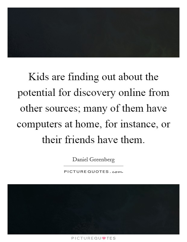 Kids are finding out about the potential for discovery online from other sources; many of them have computers at home, for instance, or their friends have them. Picture Quote #1