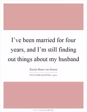 I’ve been married for four years, and I’m still finding out things about my husband Picture Quote #1
