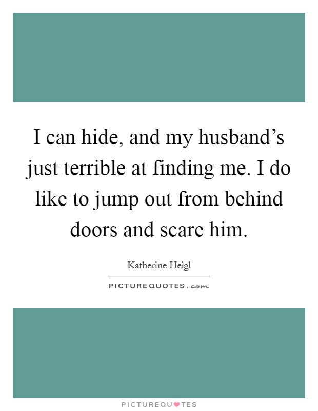I can hide, and my husband's just terrible at finding me. I do like to jump out from behind doors and scare him. Picture Quote #1