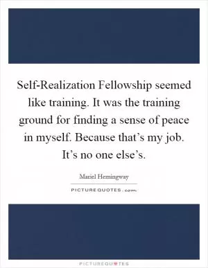 Self-Realization Fellowship seemed like training. It was the training ground for finding a sense of peace in myself. Because that’s my job. It’s no one else’s Picture Quote #1