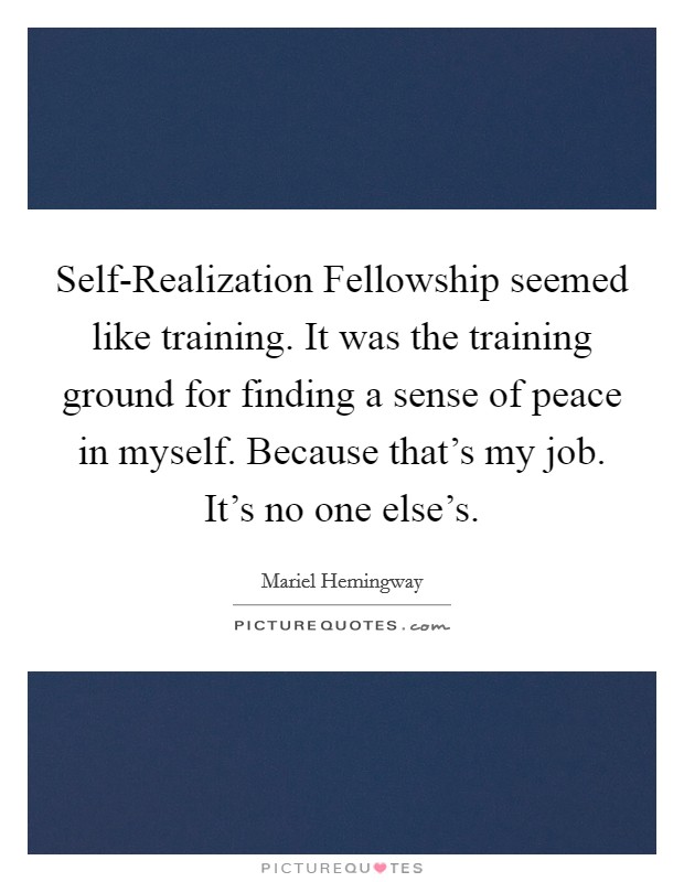 Self-Realization Fellowship seemed like training. It was the training ground for finding a sense of peace in myself. Because that's my job. It's no one else's. Picture Quote #1
