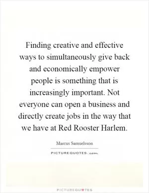 Finding creative and effective ways to simultaneously give back and economically empower people is something that is increasingly important. Not everyone can open a business and directly create jobs in the way that we have at Red Rooster Harlem Picture Quote #1