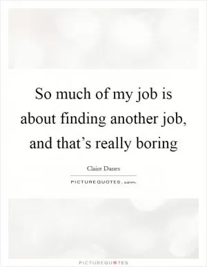 So much of my job is about finding another job, and that’s really boring Picture Quote #1
