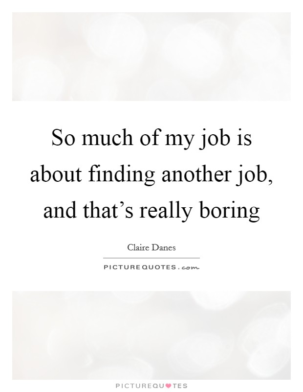 So much of my job is about finding another job, and that's really boring Picture Quote #1