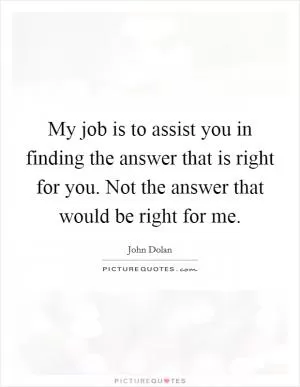 My job is to assist you in finding the answer that is right for you. Not the answer that would be right for me Picture Quote #1