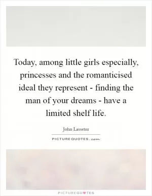 Today, among little girls especially, princesses and the romanticised ideal they represent - finding the man of your dreams - have a limited shelf life Picture Quote #1