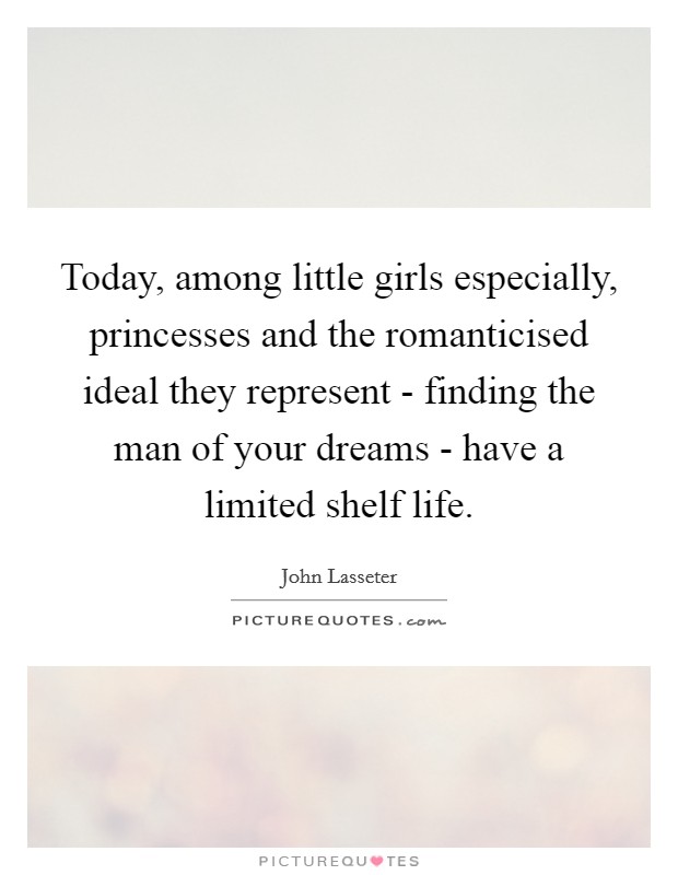 Today, among little girls especially, princesses and the romanticised ideal they represent - finding the man of your dreams - have a limited shelf life. Picture Quote #1