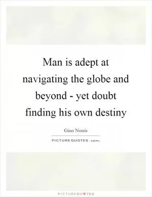Man is adept at navigating the globe and beyond - yet doubt finding his own destiny Picture Quote #1