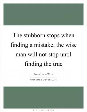 The stubborn stops when finding a mistake, the wise man will not stop until finding the true Picture Quote #1