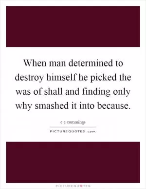 When man determined to destroy himself he picked the was of shall and finding only why smashed it into because Picture Quote #1