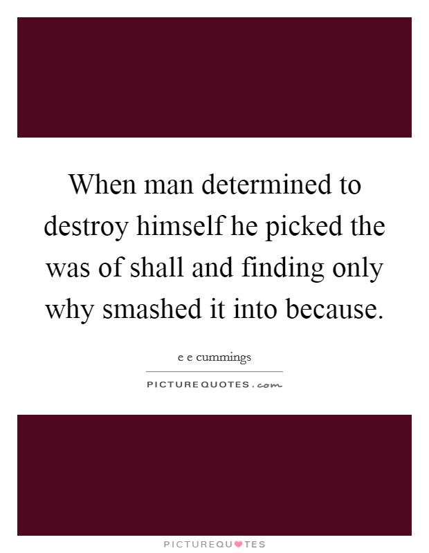 When man determined to destroy himself he picked the was of shall and finding only why smashed it into because. Picture Quote #1