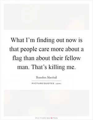 What I’m finding out now is that people care more about a flag than about their fellow man. That’s killing me Picture Quote #1