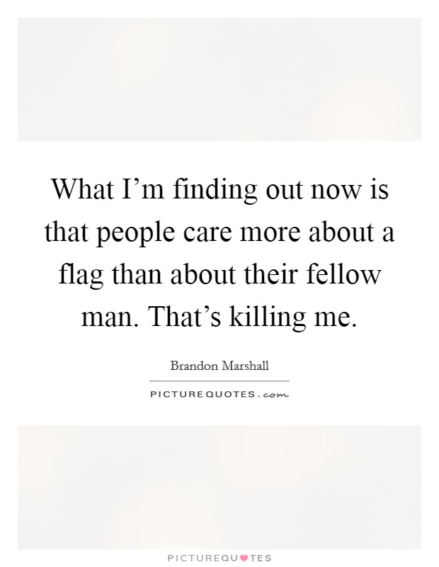 What I'm finding out now is that people care more about a flag than about their fellow man. That's killing me. Picture Quote #1