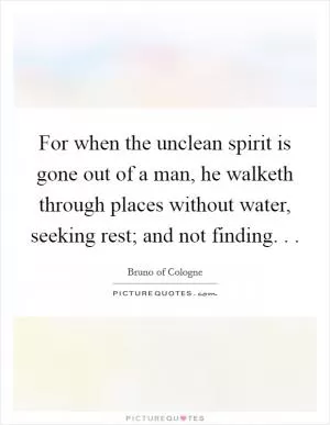 For when the unclean spirit is gone out of a man, he walketh through places without water, seeking rest; and not finding. .  Picture Quote #1