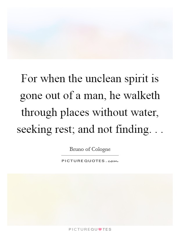 For when the unclean spirit is gone out of a man, he walketh through places without water, seeking rest; and not finding. . . Picture Quote #1