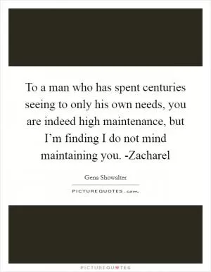 To a man who has spent centuries seeing to only his own needs, you are indeed high maintenance, but I’m finding I do not mind maintaining you. -Zacharel Picture Quote #1