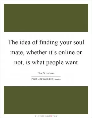 The idea of finding your soul mate, whether it’s online or not, is what people want Picture Quote #1