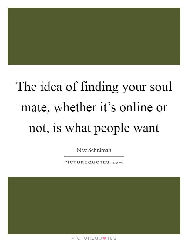 The idea of finding your soul mate, whether it's online or not, is what people want Picture Quote #1
