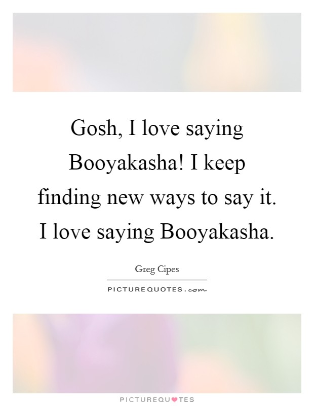 Gosh, I love saying Booyakasha! I keep finding new ways to say it. I love saying Booyakasha. Picture Quote #1