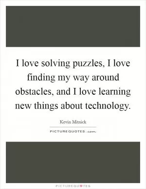 I love solving puzzles, I love finding my way around obstacles, and I love learning new things about technology Picture Quote #1