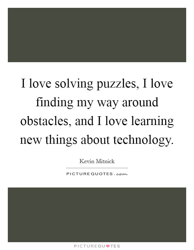 I love solving puzzles, I love finding my way around obstacles, and I love learning new things about technology. Picture Quote #1