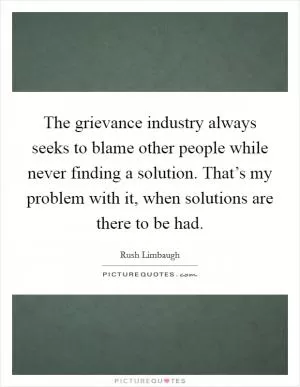 The grievance industry always seeks to blame other people while never finding a solution. That’s my problem with it, when solutions are there to be had Picture Quote #1
