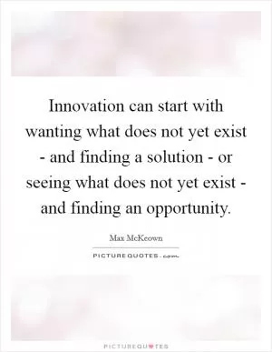 Innovation can start with wanting what does not yet exist - and finding a solution - or seeing what does not yet exist - and finding an opportunity Picture Quote #1