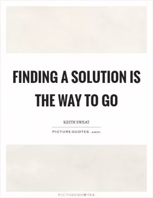 Finding a solution is the way to go Picture Quote #1