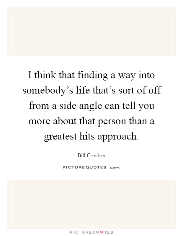 I think that finding a way into somebody's life that's sort of off from a side angle can tell you more about that person than a greatest hits approach. Picture Quote #1
