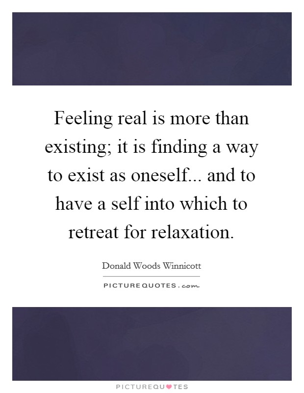 Feeling real is more than existing; it is finding a way to exist as oneself... and to have a self into which to retreat for relaxation. Picture Quote #1