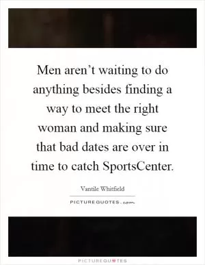 Men aren’t waiting to do anything besides finding a way to meet the right woman and making sure that bad dates are over in time to catch SportsCenter Picture Quote #1