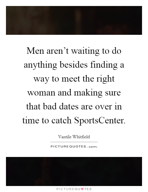Men aren't waiting to do anything besides finding a way to meet the right woman and making sure that bad dates are over in time to catch SportsCenter. Picture Quote #1