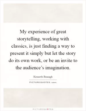 My experience of great storytelling, working with classics, is just finding a way to present it simply but let the story do its own work, or be an invite to the audience’s imagination Picture Quote #1