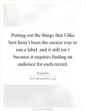 Putting out the things that I like best hasn’t been the easiest way to run a label, and it still isn’t because it requires finding an audience for each record Picture Quote #1