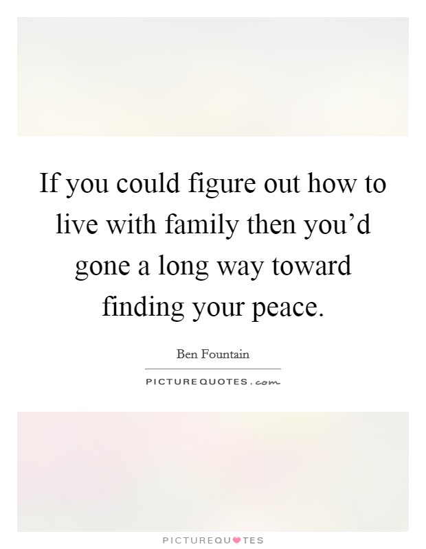 If you could figure out how to live with family then you'd gone a long way toward finding your peace. Picture Quote #1