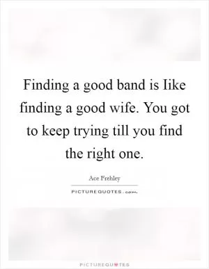 Finding a good band is Iike finding a good wife. You got to keep trying till you find the right one Picture Quote #1