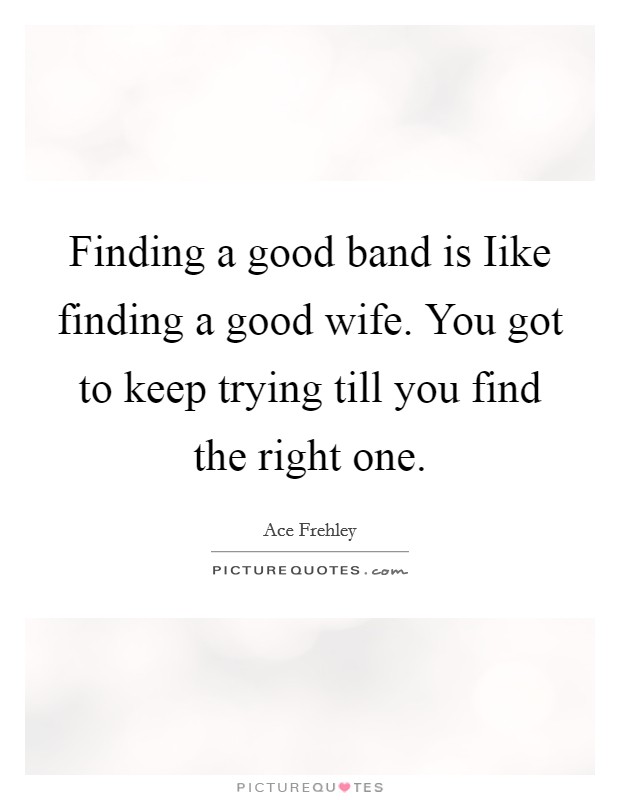 Finding a good band is Iike finding a good wife. You got to keep trying till you find the right one. Picture Quote #1
