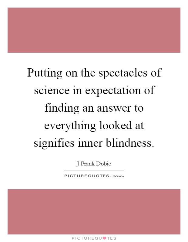 Putting on the spectacles of science in expectation of finding an answer to everything looked at signifies inner blindness. Picture Quote #1