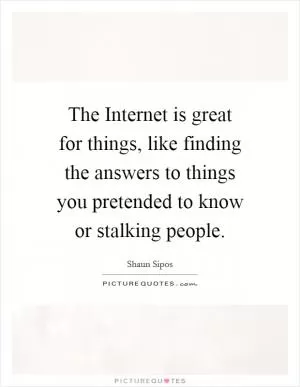 The Internet is great for things, like finding the answers to things you pretended to know or stalking people Picture Quote #1