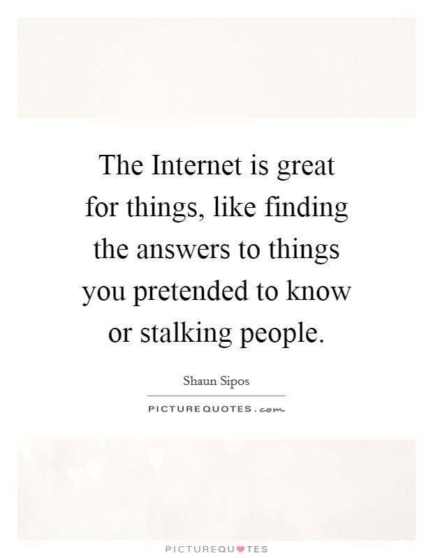 The Internet is great for things, like finding the answers to things you pretended to know or stalking people. Picture Quote #1