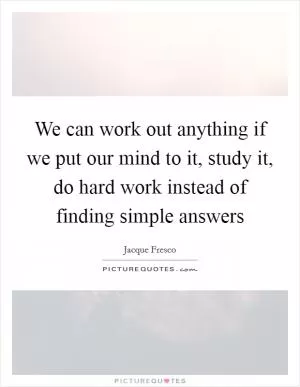We can work out anything if we put our mind to it, study it, do hard work instead of finding simple answers Picture Quote #1