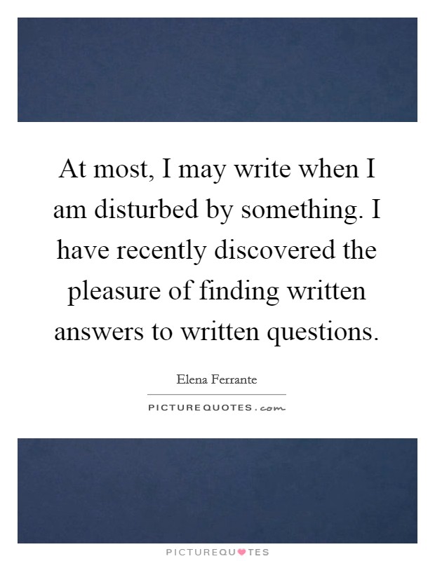 At most, I may write when I am disturbed by something. I have recently discovered the pleasure of finding written answers to written questions. Picture Quote #1