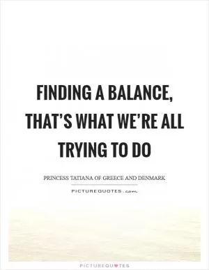 Finding a balance, that’s what we’re all trying to do Picture Quote #1